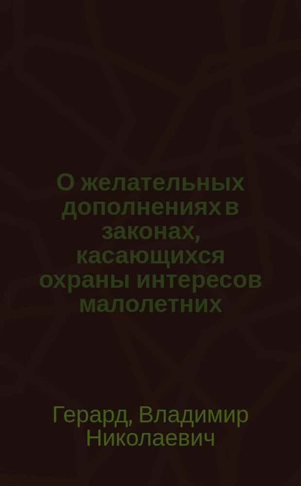 О желательных дополнениях в законах, касающихся охраны интересов малолетних : (Сообщ. В.Н. Герарда Общ. собр. г.г. чл. "Отд. защиты детей от жестокого обращения", 12 нояб. 1895 г.)