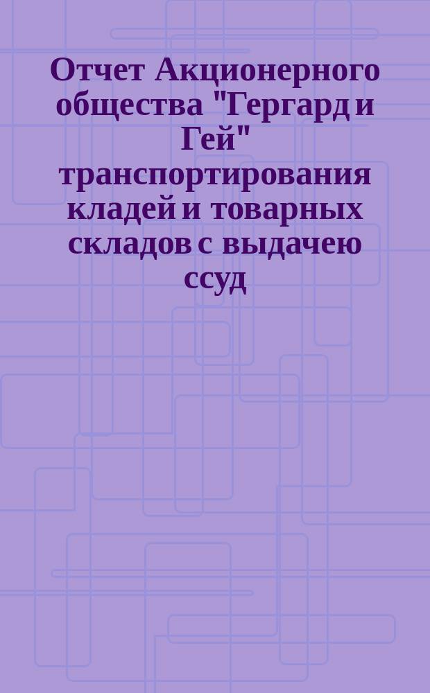 Отчет Акционерного общества "Гергард и Гей" транспортирования кладей и товарных складов с выдачею ссуд... ... за 1902 год