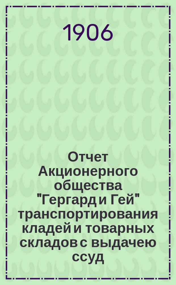 Отчет Акционерного общества "Гергард и Гей" транспортирования кладей и товарных складов с выдачею ссуд... ... за 1905 год