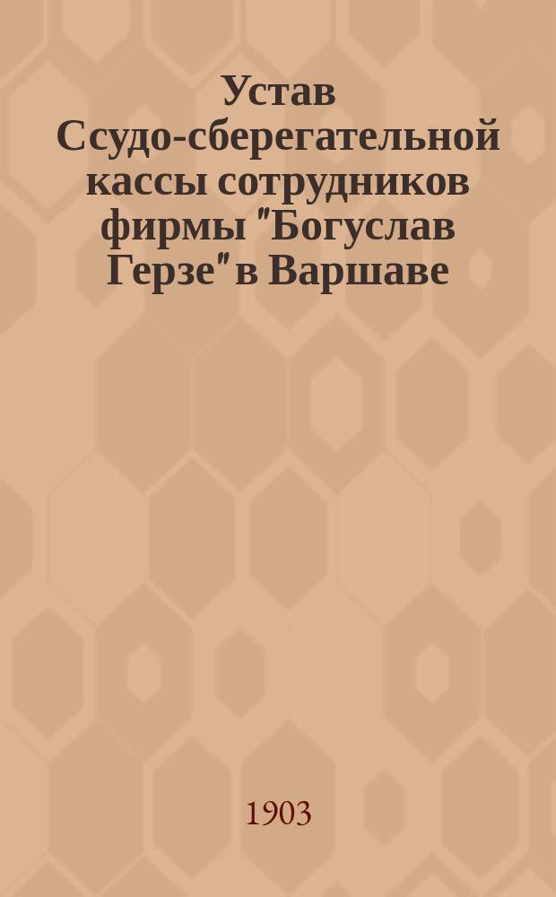 Устав Ссудо-сберегательной кассы сотрудников фирмы "Богуслав Герзе" в Варшаве : Утв. 29 мая 1903 г.