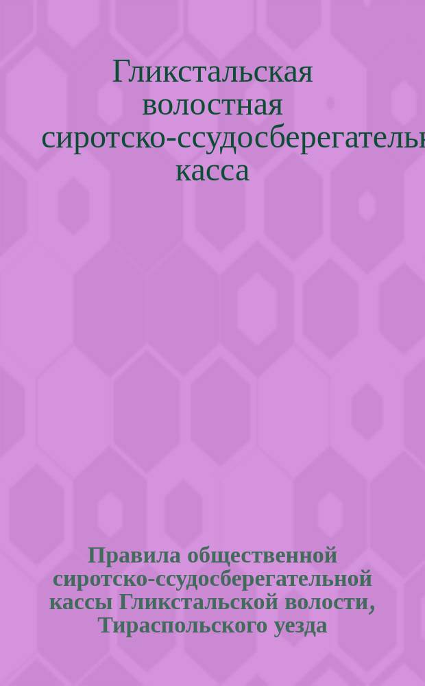 Правила общественной сиротско-ссудосберегательной кассы Гликстальской волости, Тираспольского уезда, Херсонской губернии...