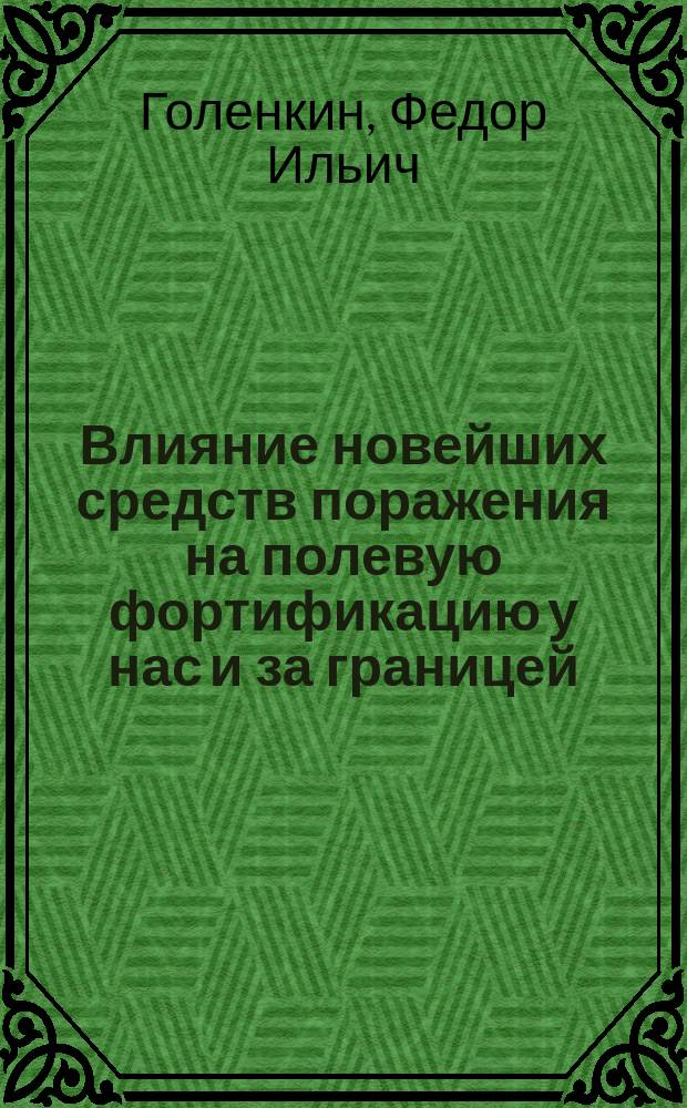 Влияние новейших средств поражения на полевую фортификацию у нас и за границей : (Россия, Германия, Франция, Италия, Австрия, Англия) : Пробная лекция на звание преп. фортификации Николаев. инж. акад. и Уч-ща : Текст