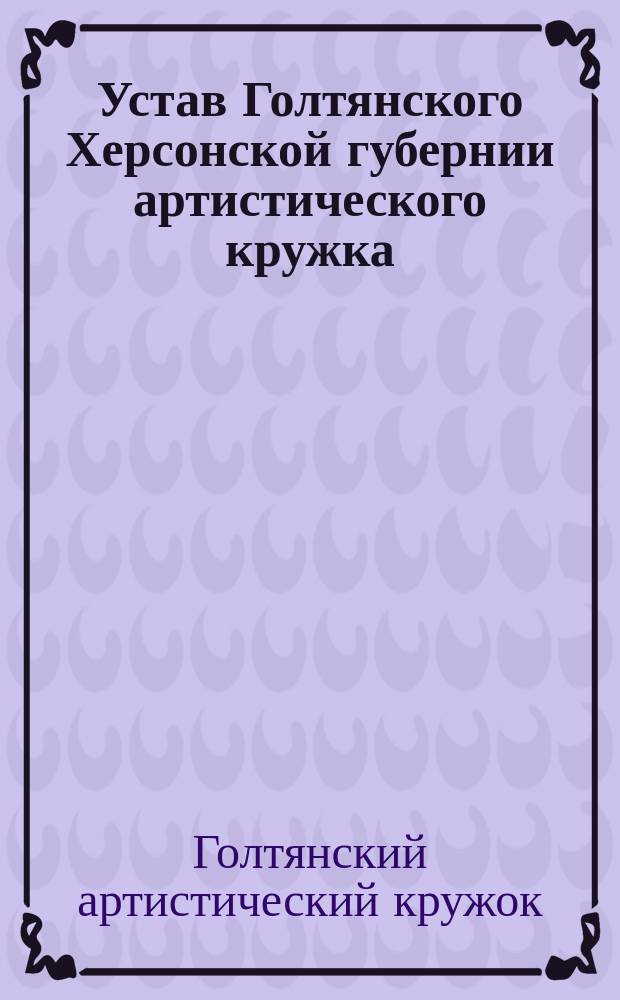 Устав Голтянского Херсонской губернии артистического кружка : Утв. 12 июня 1903 г.