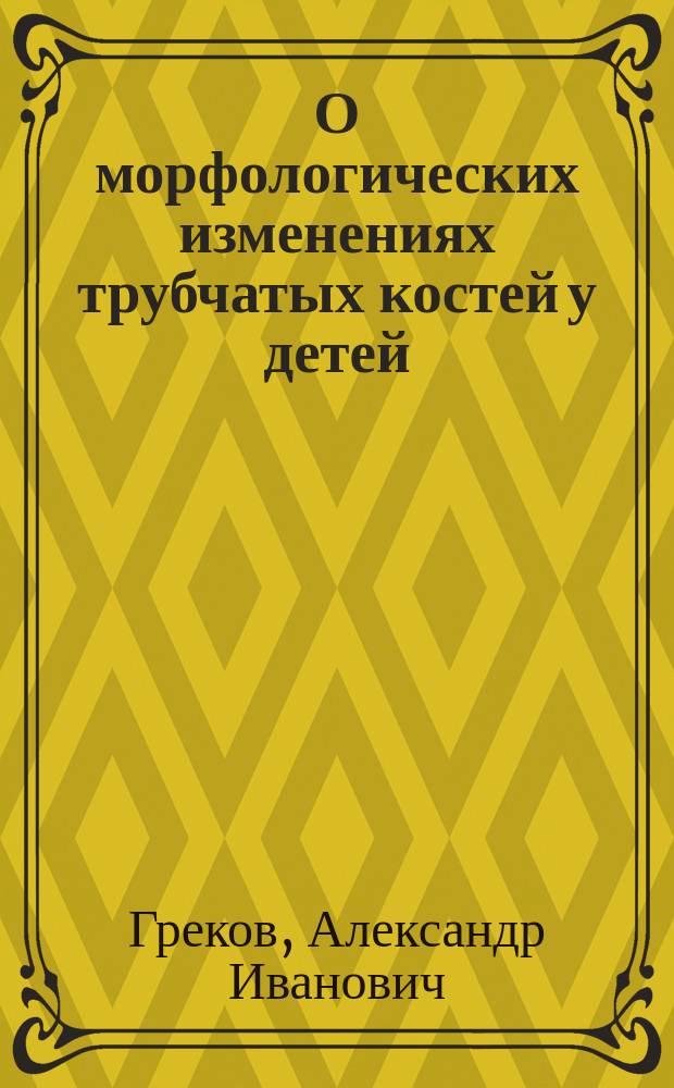 О морфологических изменениях трубчатых костей у детей : Дис. на степ. д-ра мед. А.И. Грекова