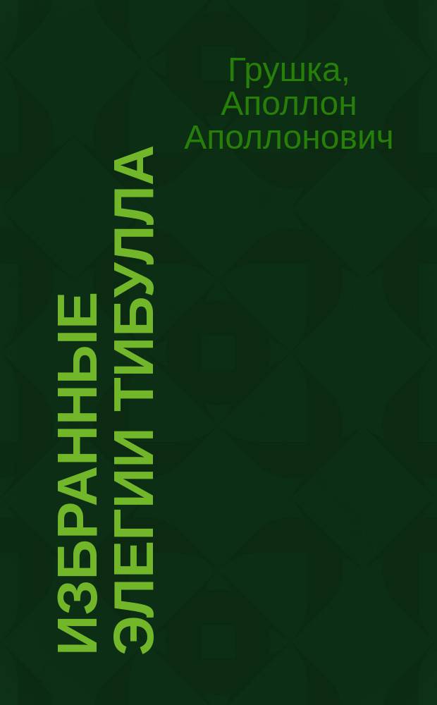 Избранные элегии Тибулла : Введ., коммент. и пер. : Лекции, чит. пр.-доц. А.А. Грушка в 1903-1904 акад. г