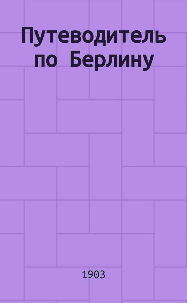 Путеводитель по Берлину : 1903/4 : III г. изд