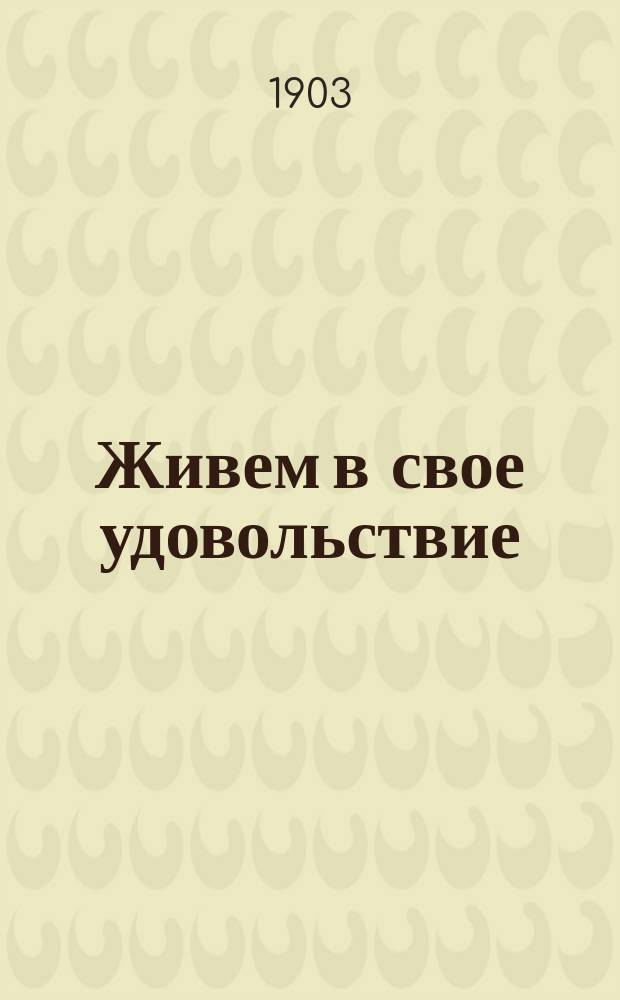 Живем в свое удовольствие : Сцены из купеч. быта