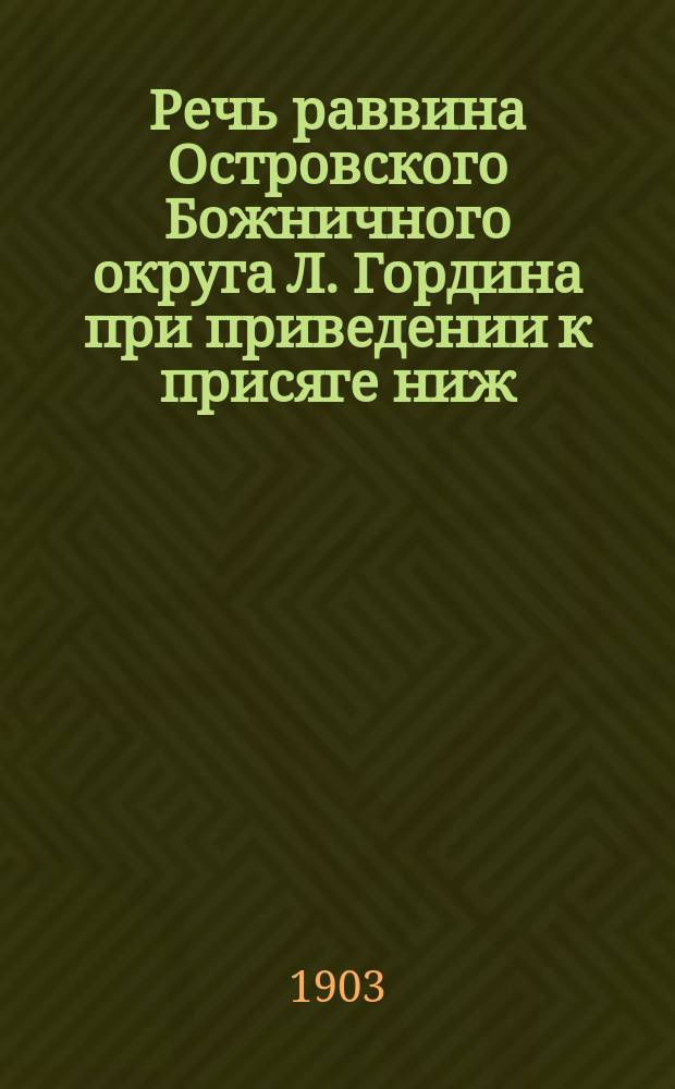 Речь раввина Островского Божничного округа Л. Гордина [при приведении к присяге ниж. чинов иудейского вероисповедания 23 Низовск. и 24 Симб. полков]