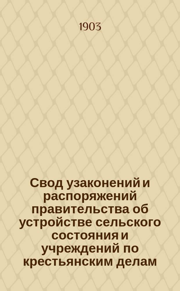 Свод узаконений и распоряжений правительства об устройстве сельского состояния и учреждений по крестьянским делам, с воспоследовавшими по ним разъяснениями, содержащимися в решениях Правительствующего сената и в постановлениях и распоряжениях высших правительственных учреждений. Т. 1 : Положения о сельском состоянии