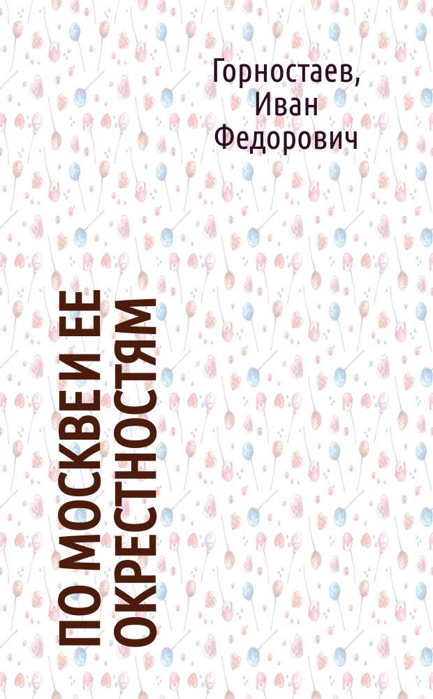По Москве и ее окрестностям : Путеводитель-справочник для туриста и москвича : С 50 ил. достопримечательностей, большим пл. г. Москвы, пл. Кремля, Сокольников и карт. окрестностей Москвы
