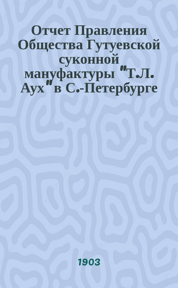 Отчет Правления Общества Гутуевской суконной мануфактуры "Т.Л. Аух" в С.-Петербурге... ... за 1902 год