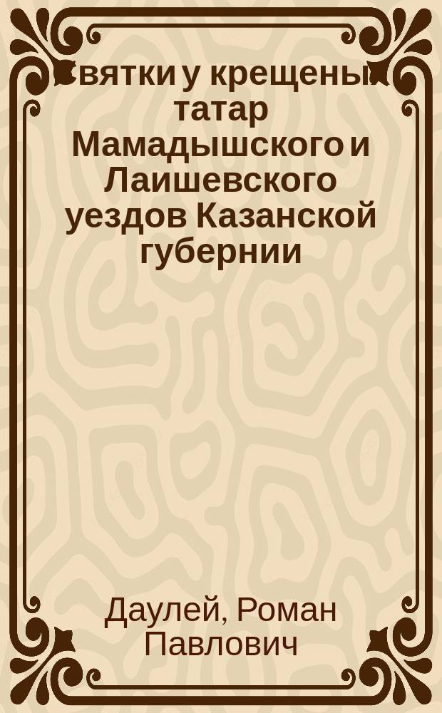 Святки у крещеных татар Мамадышского и Лаишевского уездов Казанской губернии : Доложено в общ. собр. О-ва археологии, истории и этнографии 25 февр. 1903 г
