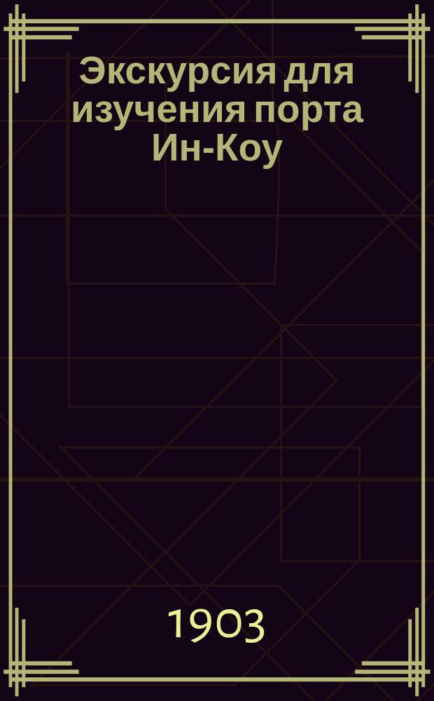 Экскурсия для изучения порта Ин-Коу : (С прил. 5 кит. офиц. документов и 6 схем. черт.)