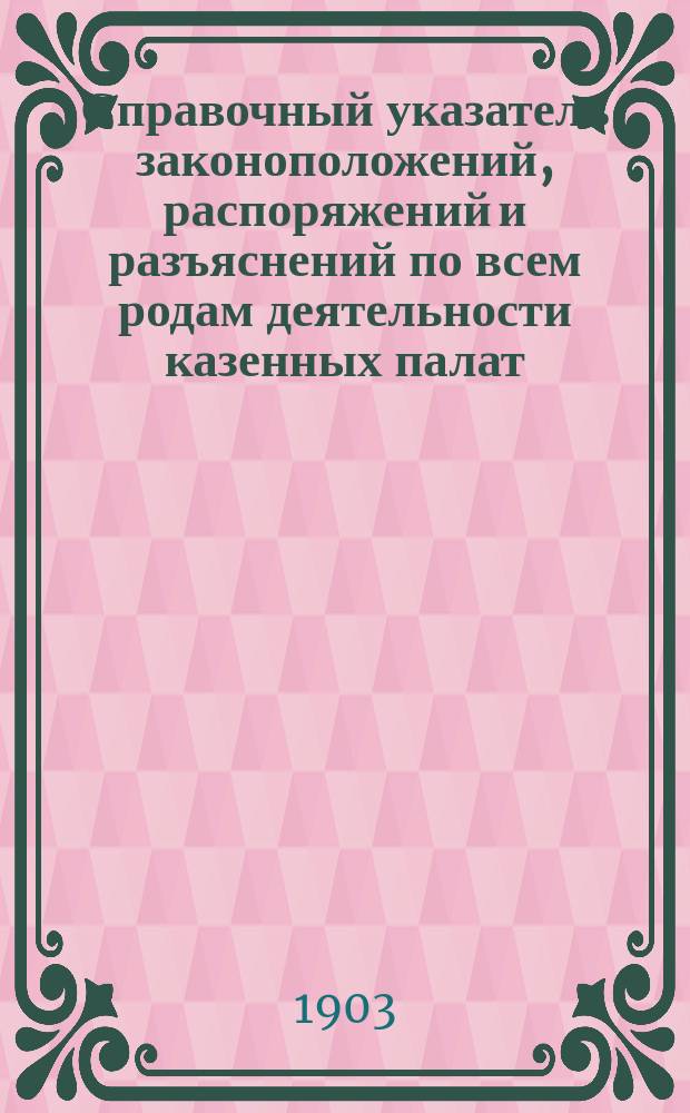 Справочный указатель законоположений, распоряжений и разъяснений по всем родам деятельности казенных палат, казначейств и податных инспекторов