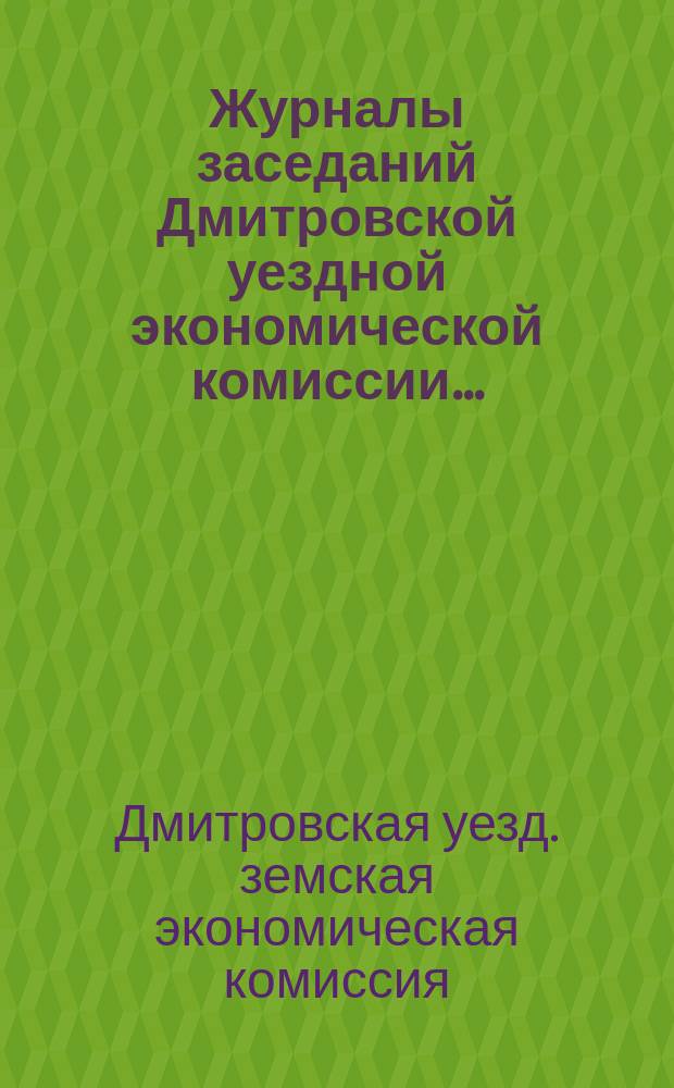 Журналы заседаний Дмитровской уездной экономической комиссии...
