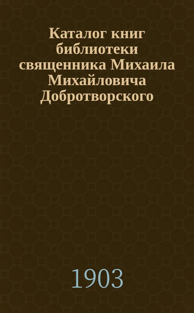 Каталог книг библиотеки священника Михаила Михайловича Добротворского : Т. 1-. Т. 1