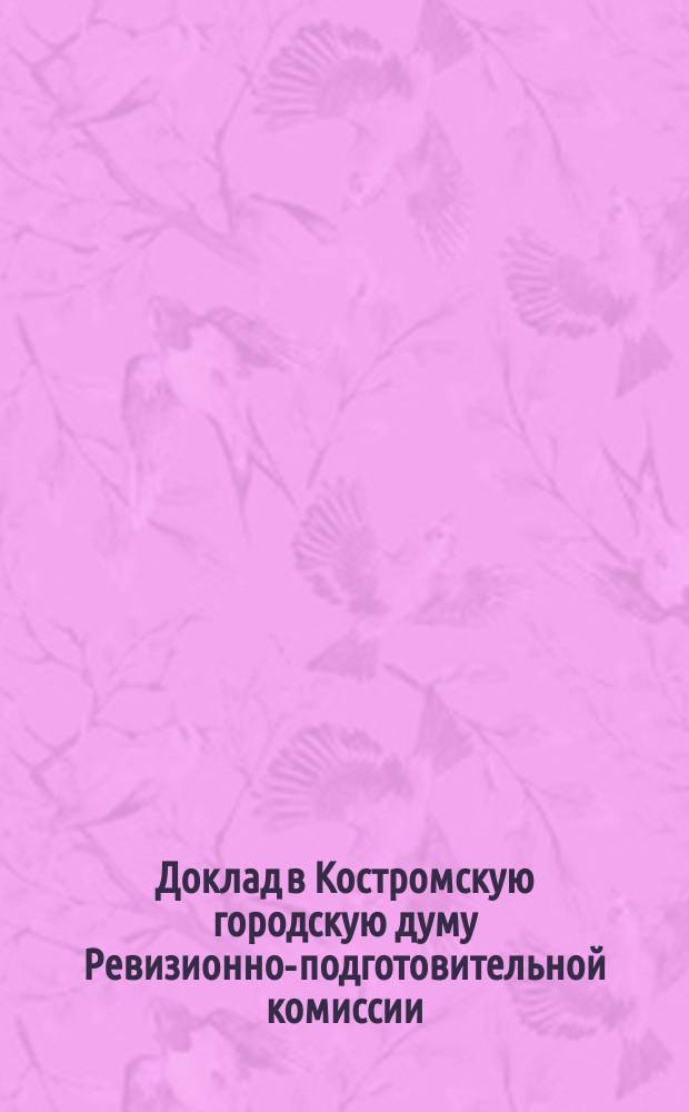 Доклад в Костромскую городскую думу Ревизионно-подготовительной комиссии : Проекты обязат. постановлений для домовладельцев г. Костромы