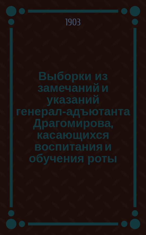 Выборки из замечаний и указаний генерал-адъютанта Драгомирова, касающихся воспитания и обучения роты : (Извлеч. из руководящих приказов, приказаний и распоряжений по Киев. воен. окр. с 1889 по 1902 г.)