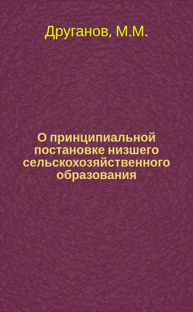 О принципиальной постановке низшего сельскохозяйственного образования : Докл. М.М. Друганова