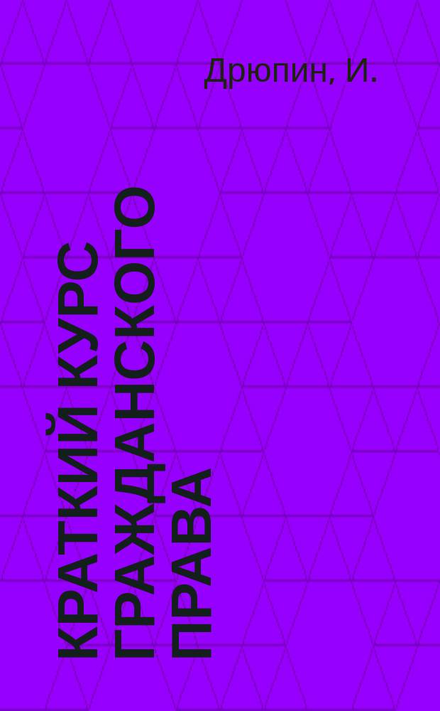 Краткий курс гражданского права : Общ. часть и вещ. право : Сост. применительно к прогр. юрид. испытат. комис