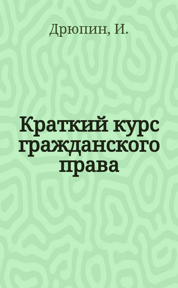 Краткий курс гражданского права : Общ. часть и вещ. право : Сост. применительно к прогр. юрид. испытат. комис