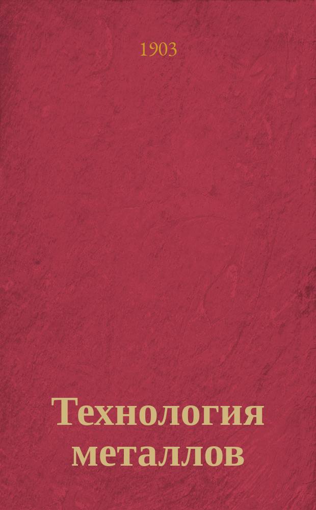 ... Технология металлов : Лекции, чит. в Горном ин-те имп. Екатерины II. 1902-1903 г