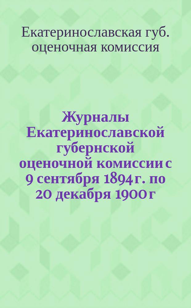 Журналы Екатеринославской губернской оценочной комиссии с 9 сентября 1894 г. по 20 декабря 1900 г. : С прил