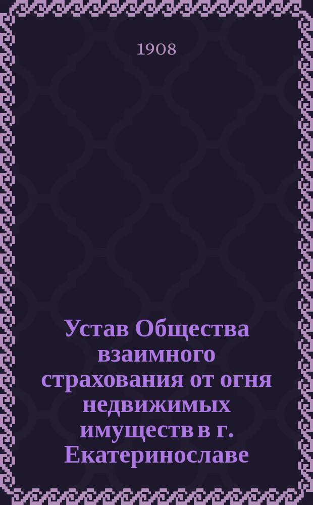 Устав Общества взаимного страхования от огня недвижимых имуществ в г. Екатеринославе : Утв. 7-го ноября 1881 г.