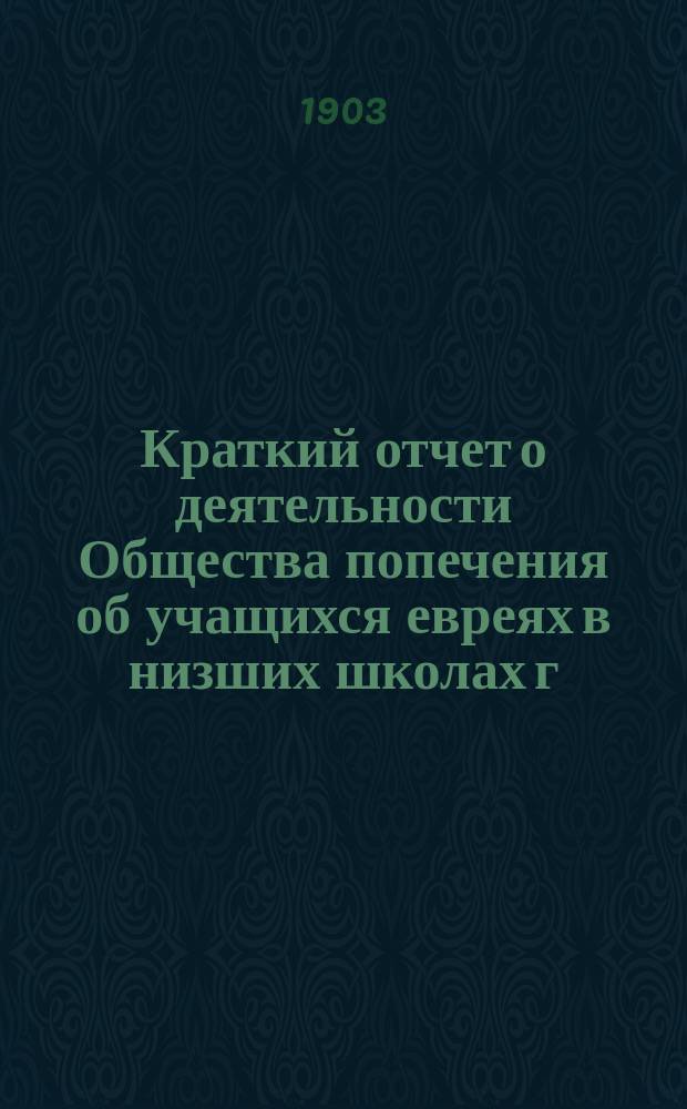 Краткий отчет о деятельности Общества попечения об учащихся евреях в низших школах г. Екатеринослава...