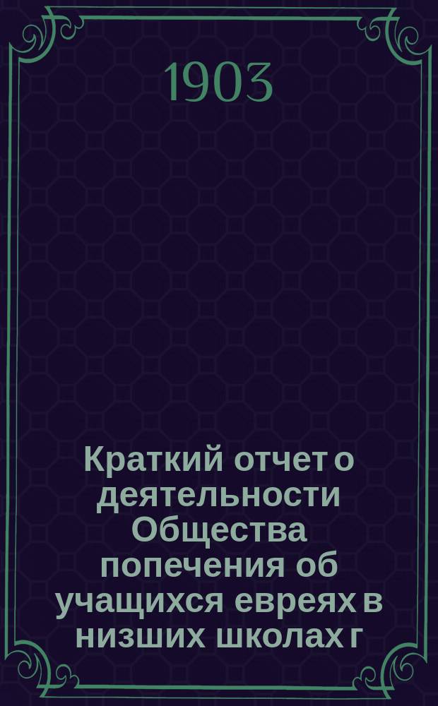Краткий отчет о деятельности Общества попечения об учащихся евреях в низших школах г. Екатеринослава... ... за 1902 год