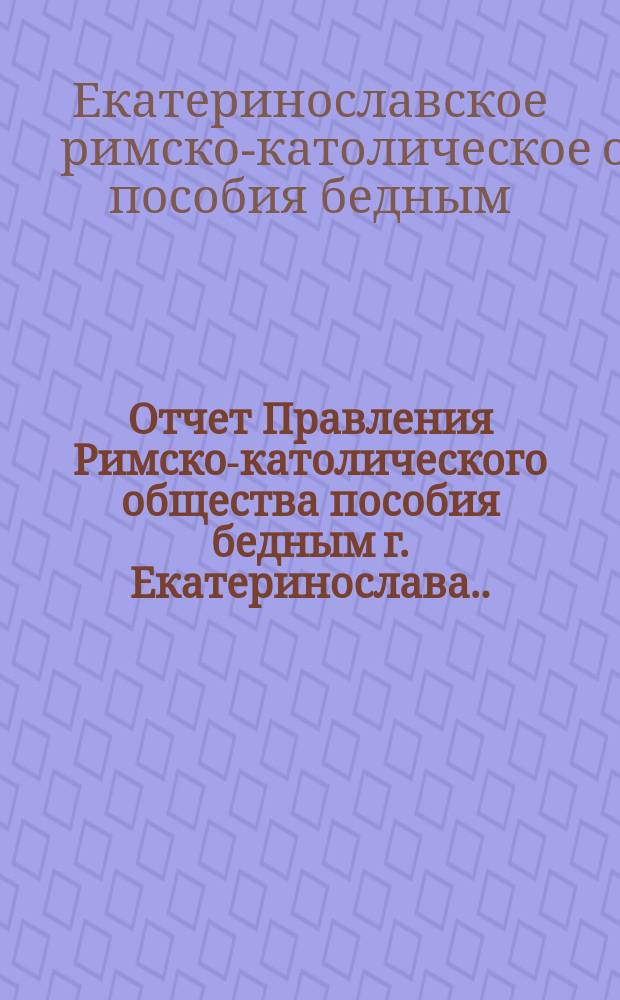 Отчет Правления Римско-католического общества пособия бедным г. Екатеринослава...