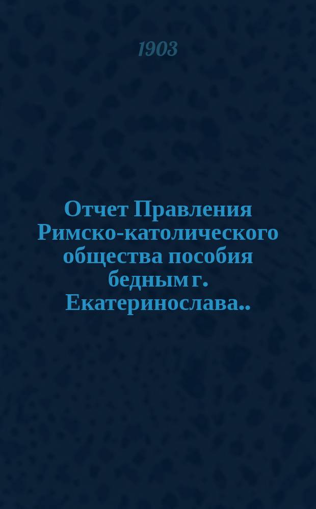 Отчет Правления Римско-католического общества пособия бедным г. Екатеринослава... ... за 1902 год