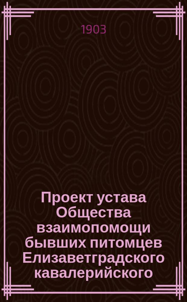 Проект устава Общества взаимопомощи бывших питомцев Елизаветградского кавалерийского (прежде юнкерского) училища