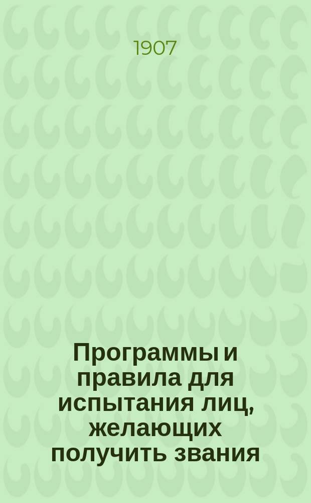 Программы и правила для испытания лиц, желающих получить звания: а) учителя уездного училища, б) домашнего учителя и учительницы, в) учителя и учительницы приходских и начальных училищ