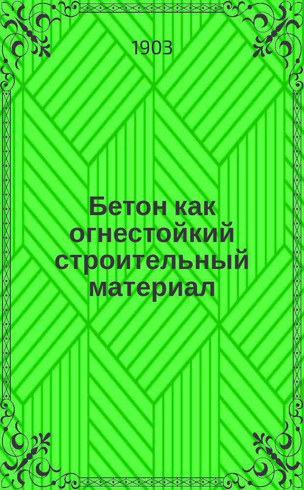 Бетон как огнестойкий строительный материал : (Доклад на 8 Съезде рус. цементных техников и заводчиков в Спб. в 1902 г.)