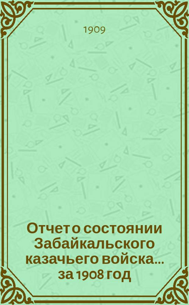 Отчет о состоянии Забайкальского казачьего войска... за 1908 год