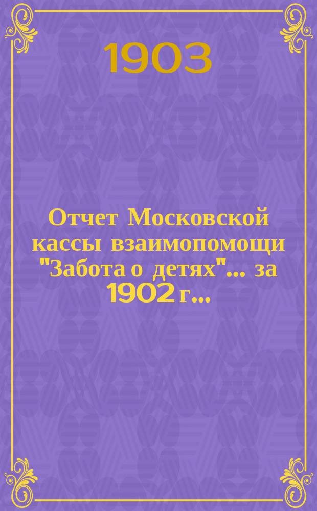 Отчет Московской кассы взаимопомощи "Забота о детях"... ... за 1902 г. ... (с 17 марта по 31 дек.)