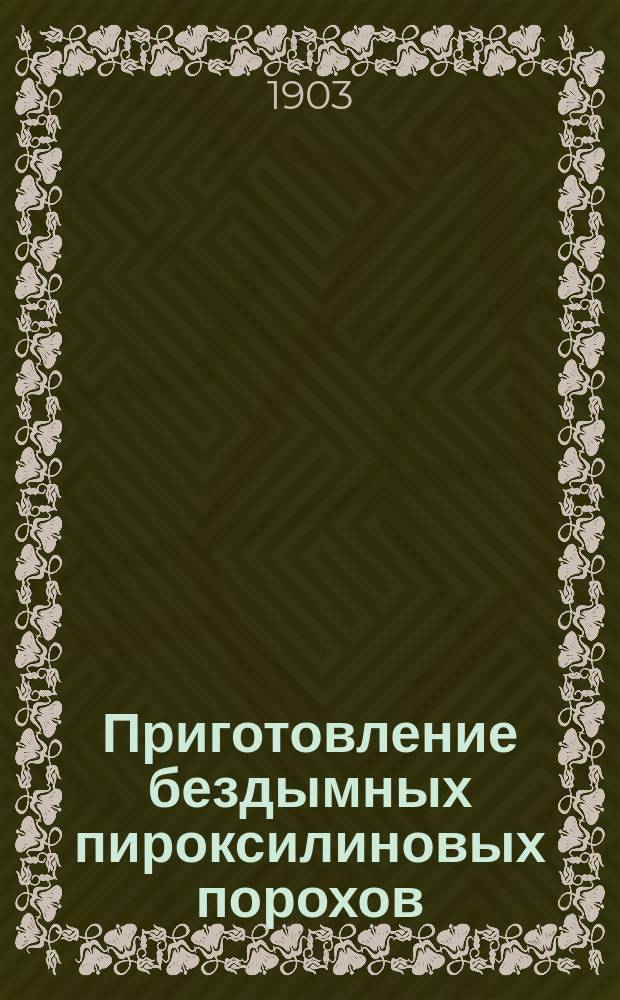 Приготовление бездымных пироксилиновых порохов : Описат. часть : Сост. для Михайлов. арт. акад. засл. орд. проф. ген.-майор Г.А. Забудский
