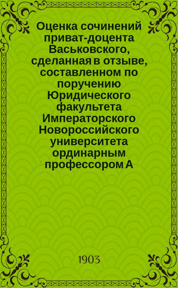 Оценка сочинений приват-доцента Васьковского, сделанная в отзыве, составленном по поручению Юридического факультета Императорского Новороссийского университета ординарным профессором А.И. Загоровским