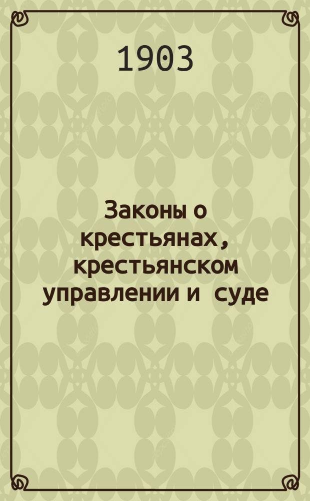 Законы о крестьянах, крестьянском управлении и суде : Доп. согласно выс. повеления об отмене круговой поруки крестьян по уплате окладных сборов в местностях, в коих введено в действие Положение 23 июня 1899 г. о порядке взимания сих сборов с надельных земель сел. о-в