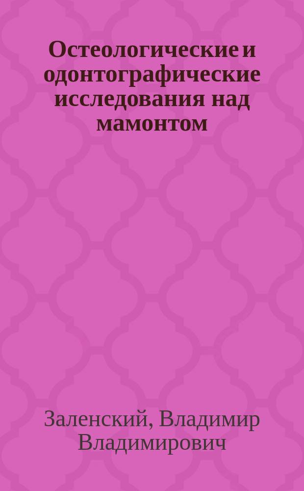 ... Остеологические и одонтографические исследования над мамонтом (Elephas primigenius blum) и слонами (El. indicus l. и El. africanus blum) : (С 26 табл. рис.)