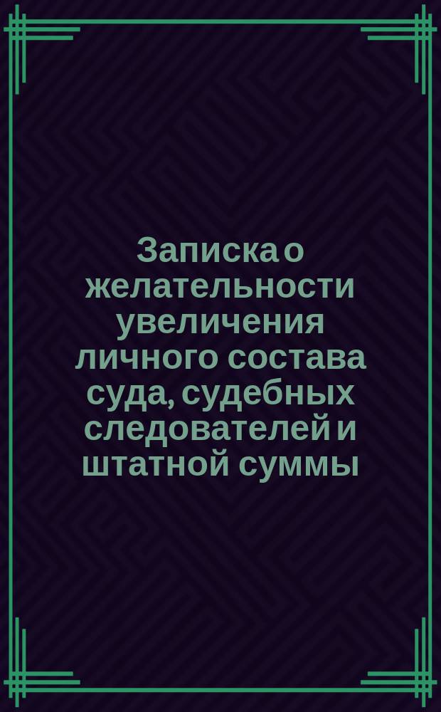 Записка о желательности увеличения личного состава суда, судебных следователей и штатной суммы, отпускаемой на канцелярские расходы