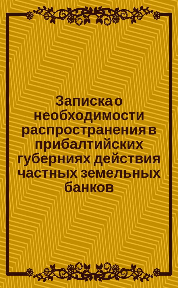 Записка о необходимости распространения в прибалтийских губерниях действия частных земельных банков