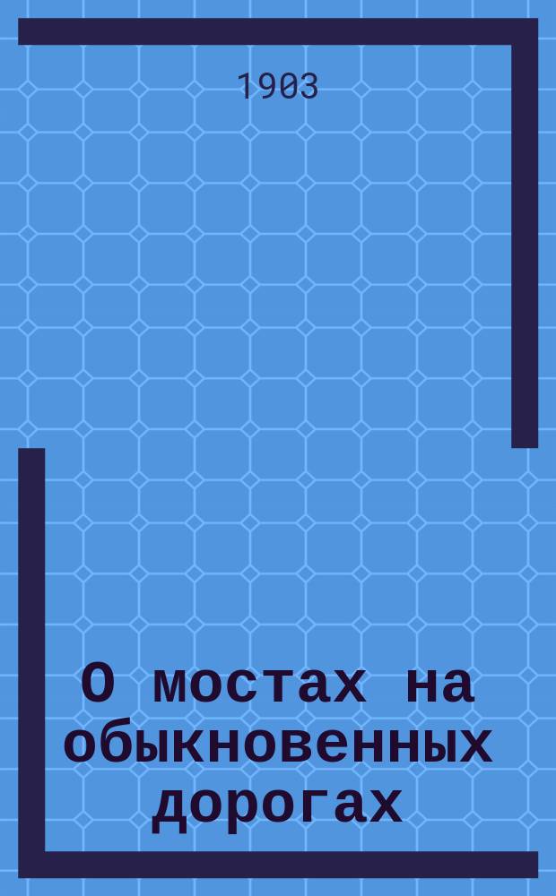 О мостах на обыкновенных дорогах : Докл. инж.-кап. В.А. Защука на Съезде для выработки мероприятий к возможно широкому распространению железа в России во всех его применениях (20-29 апр. 1903 г.)