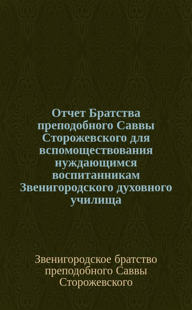 Отчет Братства преподобного Саввы Сторожевского для вспомоществования нуждающимся воспитанникам Звенигородского духовного училища ...