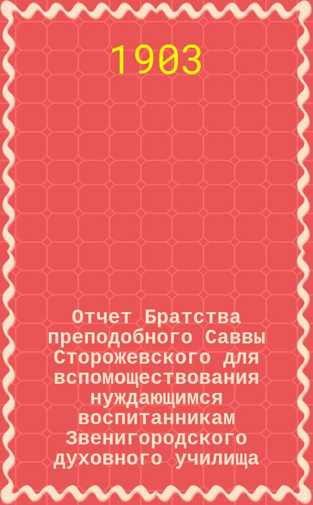 Отчет Братства преподобного Саввы Сторожевского для вспомоществования нуждающимся воспитанникам Звенигородского духовного училища ... ... 1 июня 1909 г. - 1 июня 1910 г.