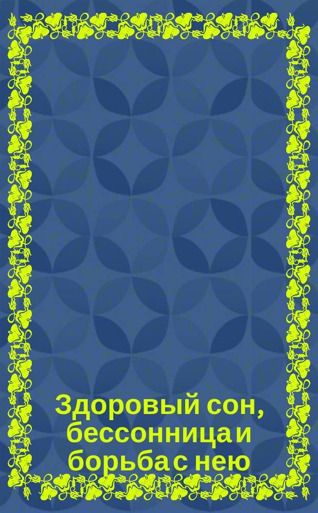Здоровый сон, бессонница и борьба с нею : (Исслед. врачей, мнения, советы)