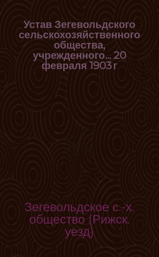 Устав Зегевольдского сельскохозяйственного общества, учрежденного ... 20 февраля 1903 г.