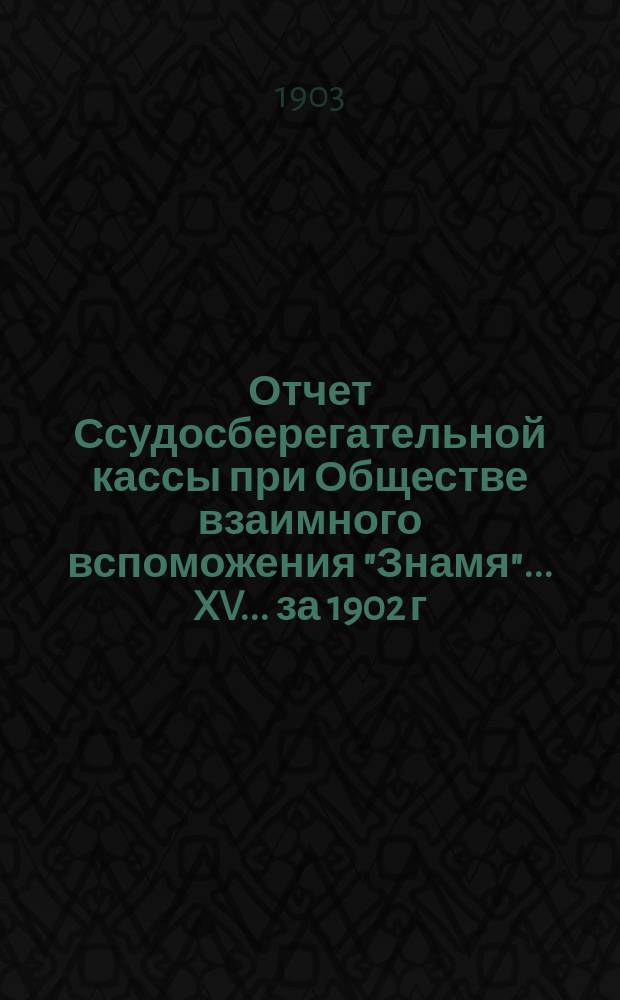 Отчет Ссудосберегательной кассы при Обществе взаимного вспоможения "Знамя"... XV... за 1902 г.