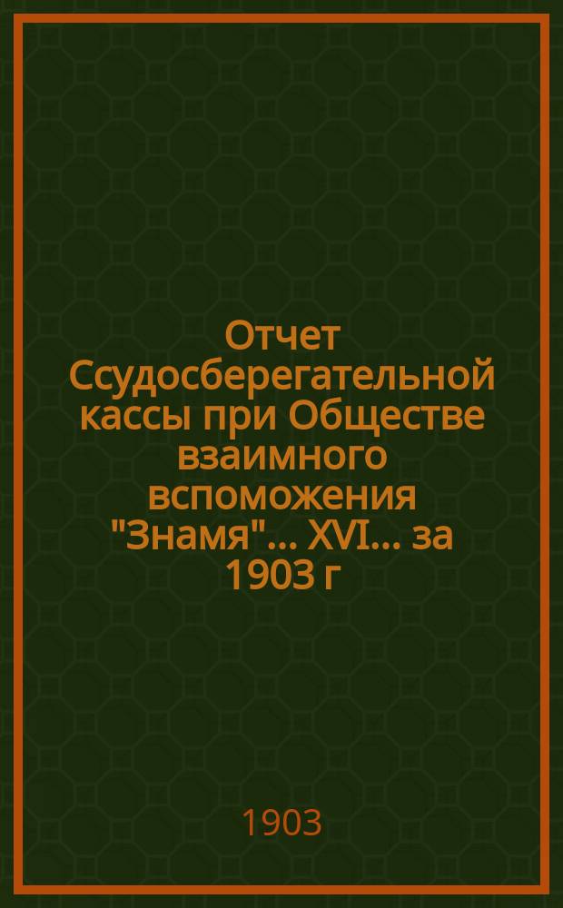 Отчет Ссудосберегательной кассы при Обществе взаимного вспоможения "Знамя"... XVI... за 1903 г.